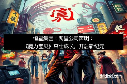 恒星集团：网星公司声明：《魔力宝贝》茁壮成长，开启新纪元