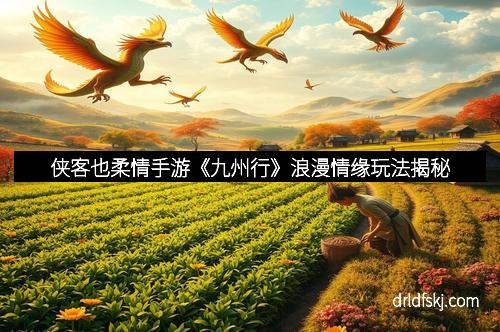 侠客也柔情手游《九州行》浪漫情缘玩法揭秘
